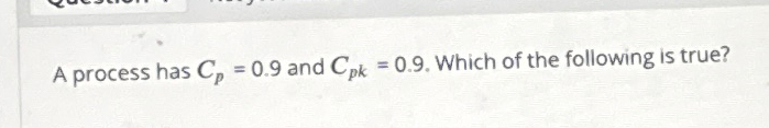  A process has Cp=0.9 and Cpk=0.9. Which of the following is