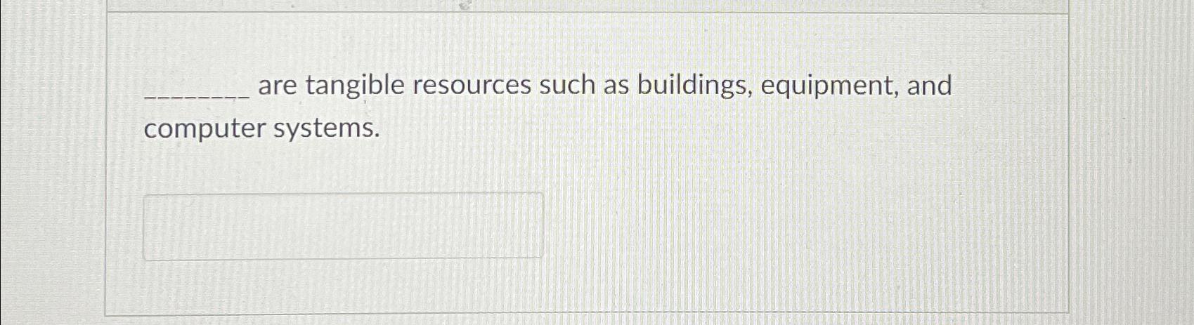  are tangible resources such as buildings, equipment, and computer systems. 