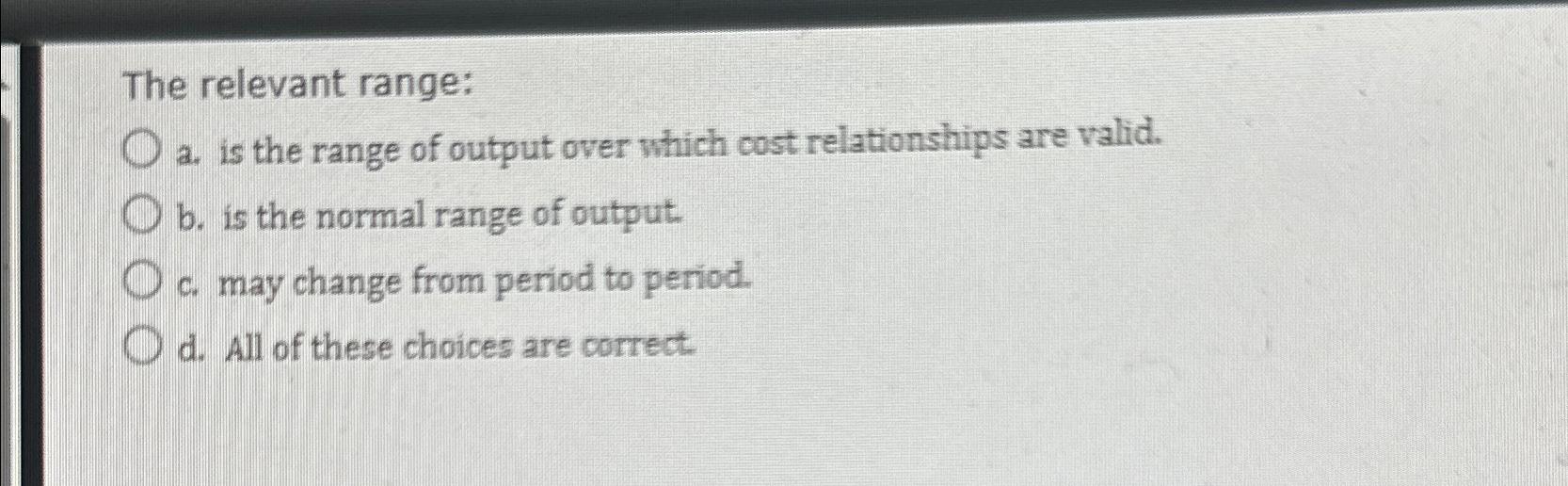  The relevant range: a. is the range of output over which