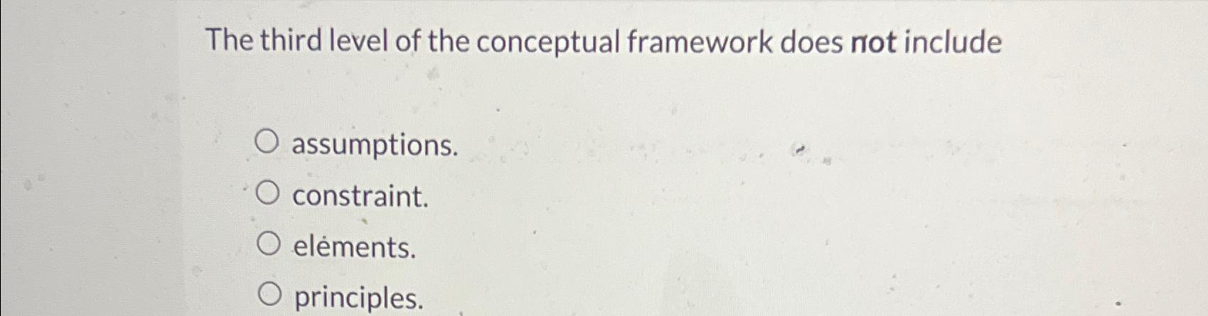  The third level of the conceptual framework does not include assumptions.