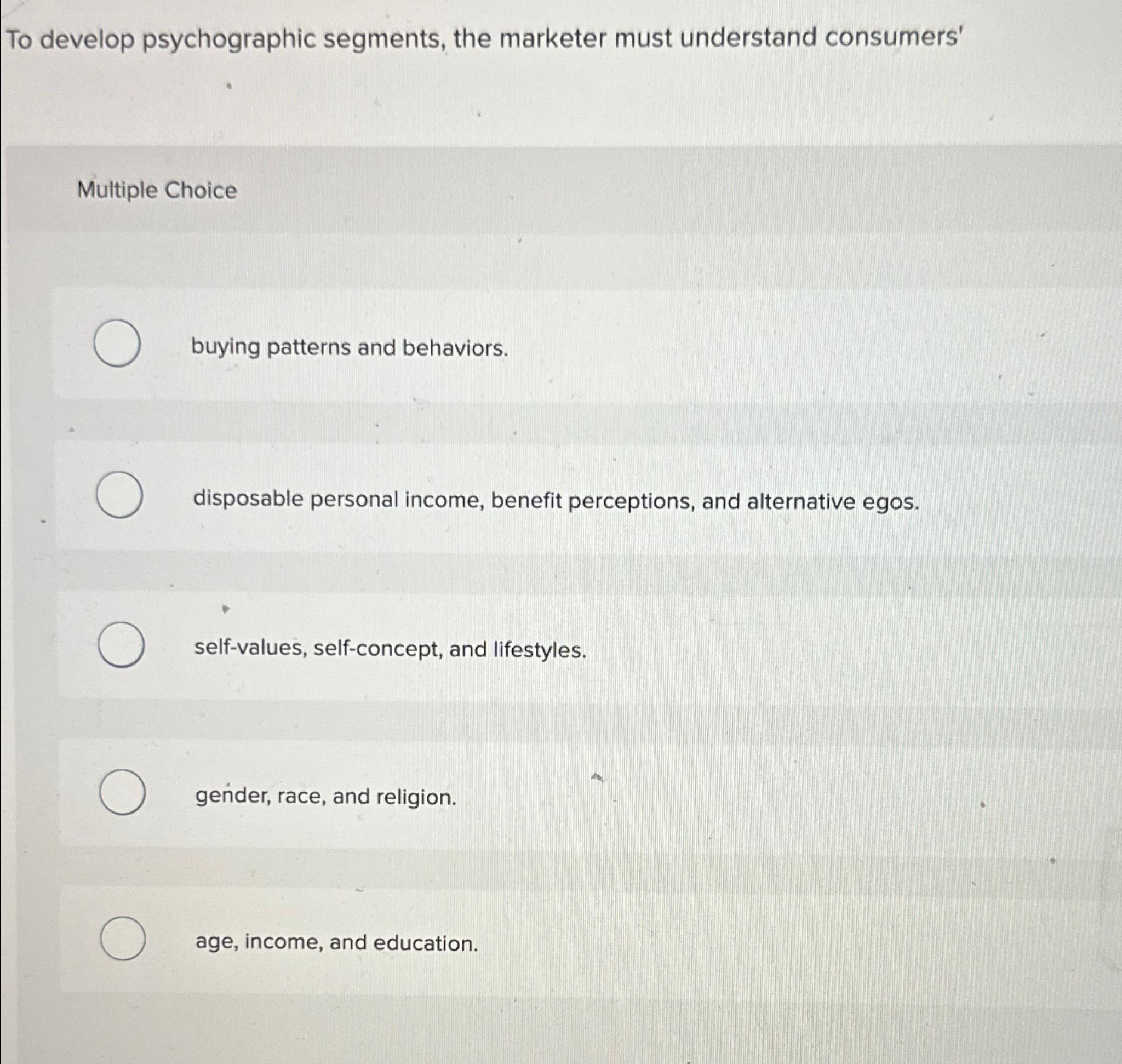  To develop psychographic segments, the marketer must understand consumers' Multiple Choice