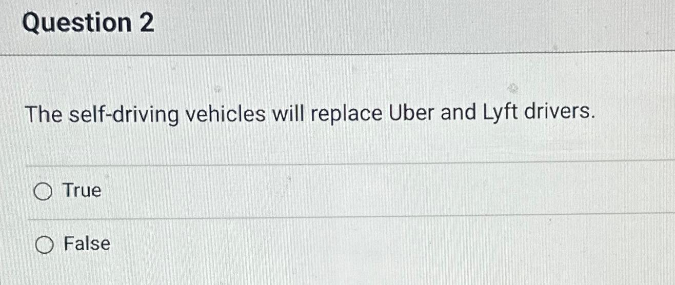  Question 2 The self-driving vehicles will replace Uber and Lyft drivers.