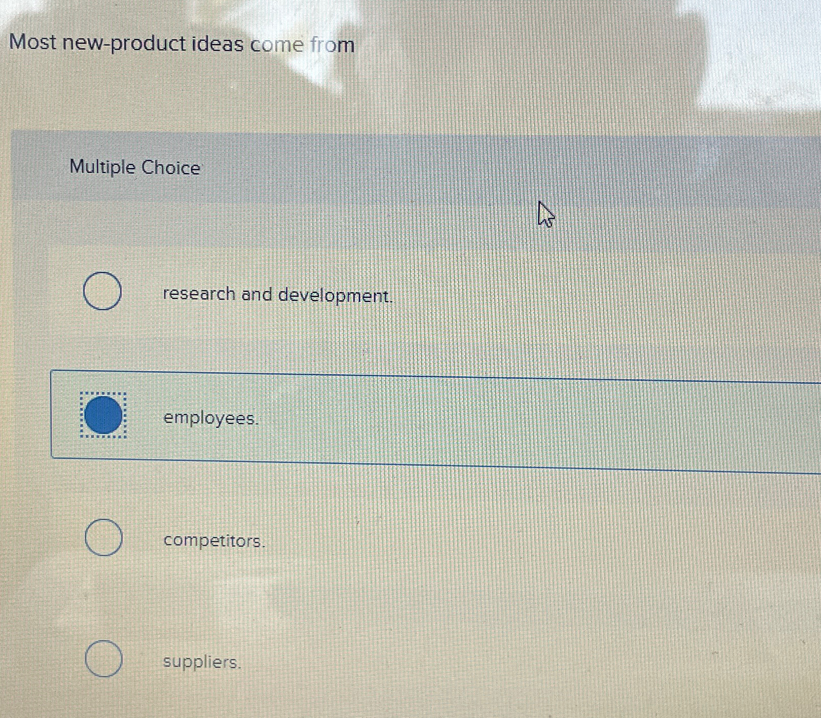  Most new-product ideas come from Multiple Choice research and development. employees.