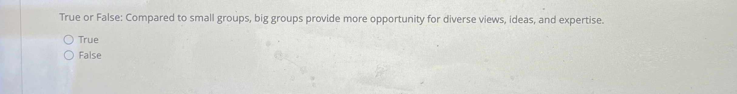 True or False: Compared to small groups, big groups provide more