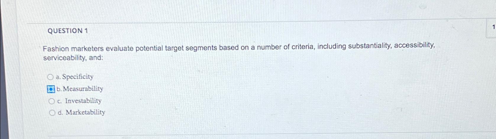  QUESTION 1 Fashion marketers evaluate potential target segments based on a