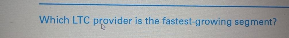  Which LTC provider is the fastest-growing segment? 