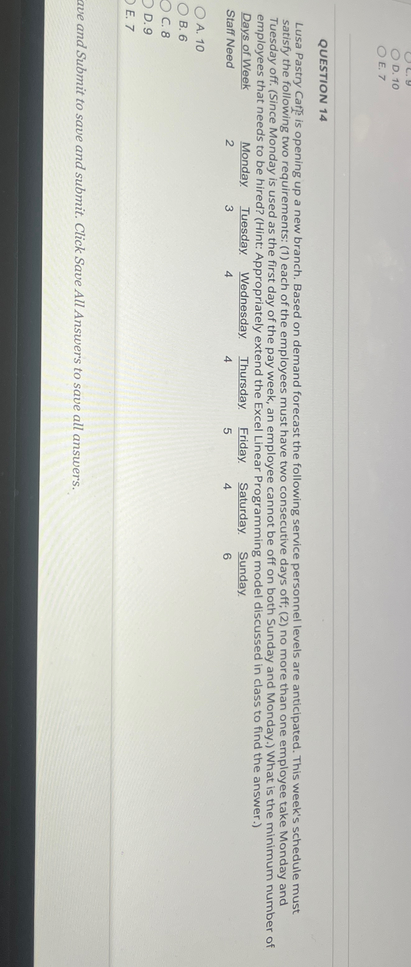  D.10 E.7 QUESTION 14 \table[[Days of Week,Monday.,Tuesday.,Wednesday.,Thursday.,Friday.,Saturday.,Sunday],[aff Need,2,3,4,4,5,4,6]] A.10 B.6 C.8