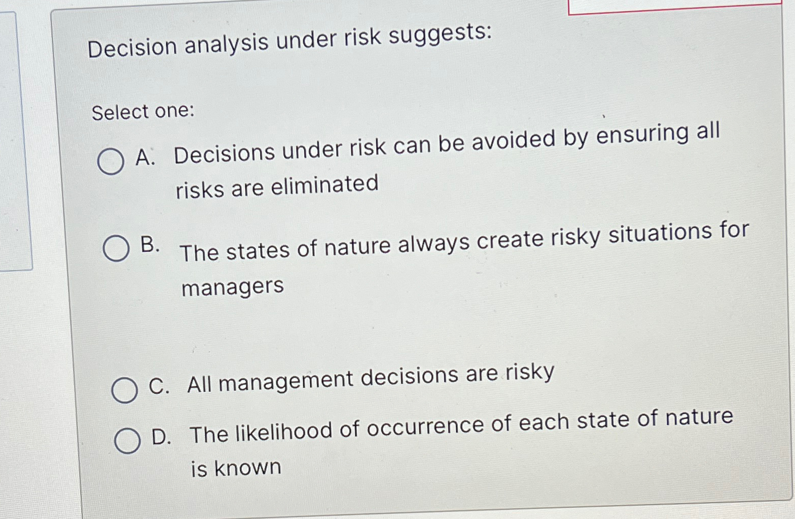  Decision analysis under risk suggests: Select one: A. Decisions under risk