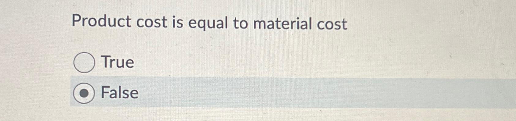  Product cost is equal to material cost True FalsE 