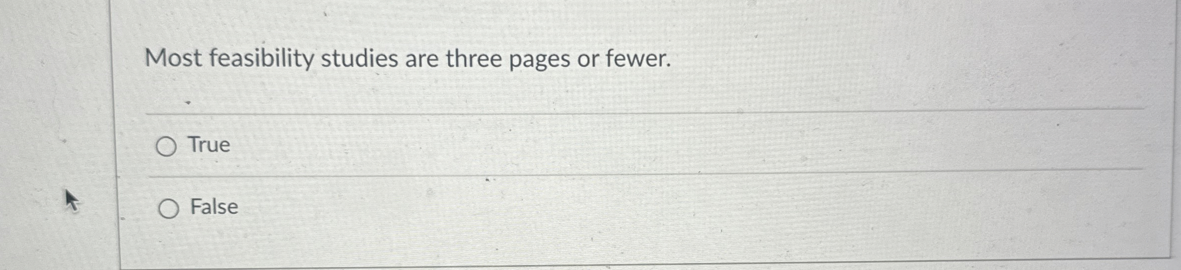  Most feasibility studies are three pages or fewer. True False 