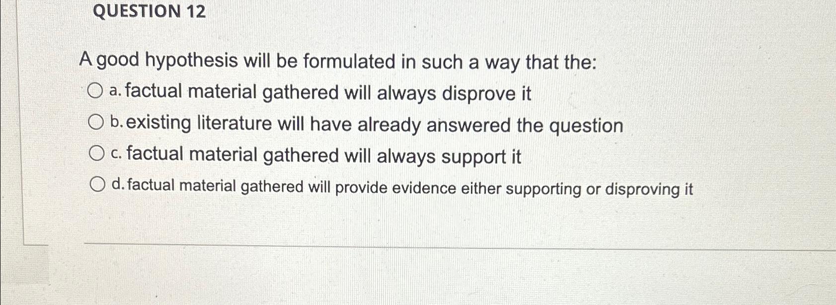  QUESTION 12 A good hypothesis will be formulated in such a