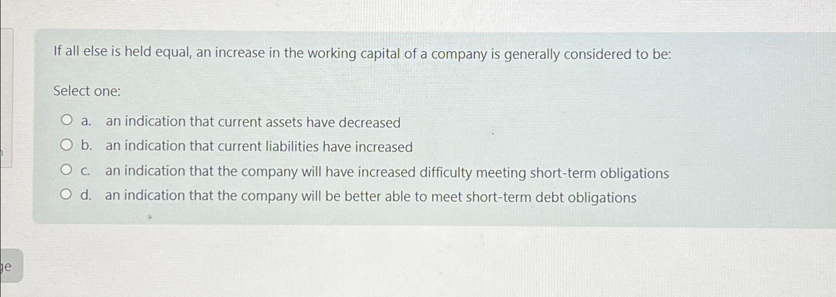  If all else is held equal, an increase in the working