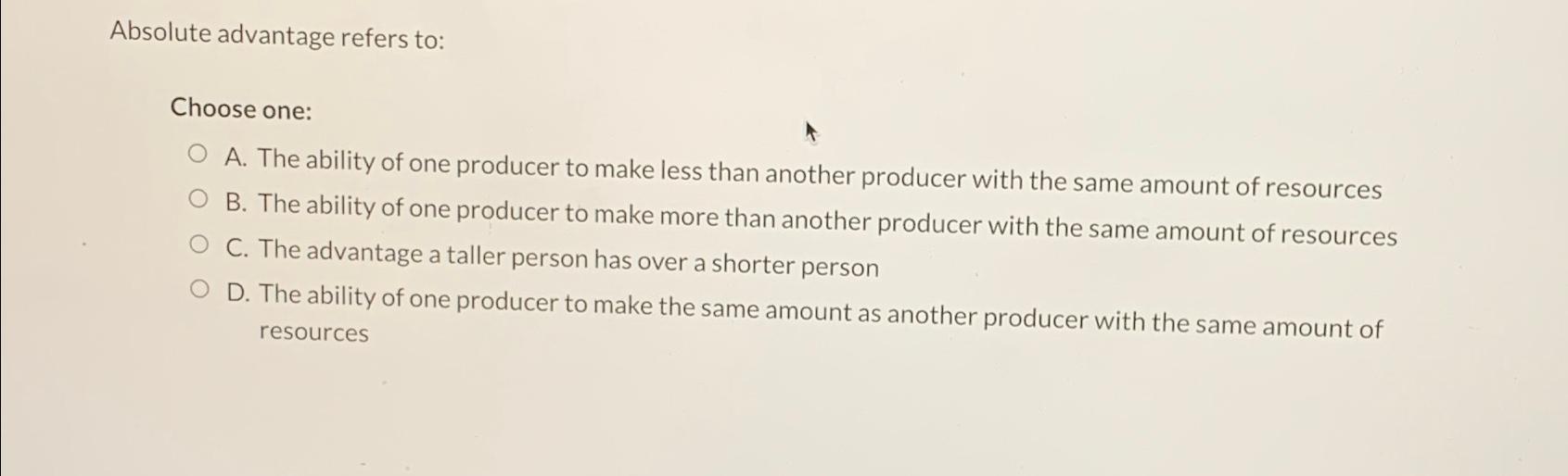  Absolute advantage refers to: Choose one: A. The ability of one