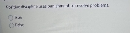  Positive discipline uses punishment to resolve problems. True False 