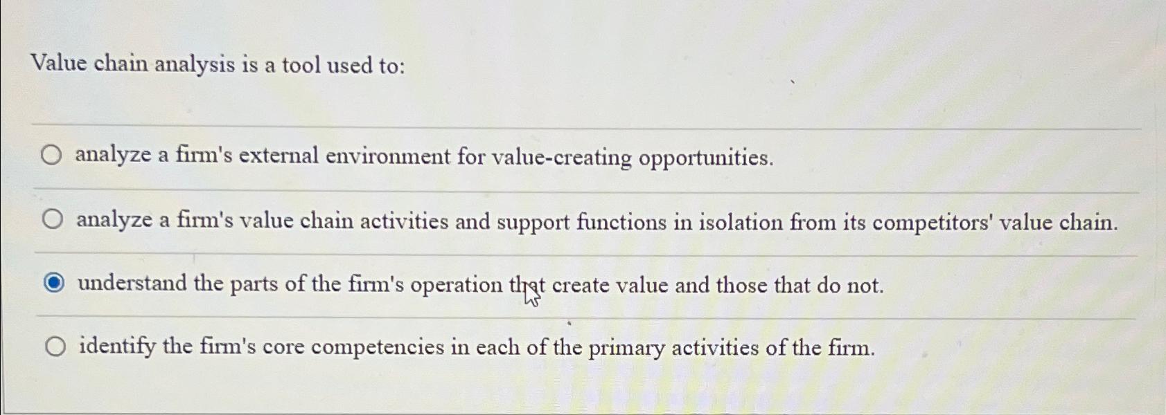  Value chain analysis is a tool used to: analyze a firm's