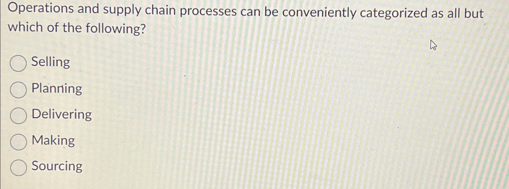  Operations and supply chain processes can be conveniently categorized as all