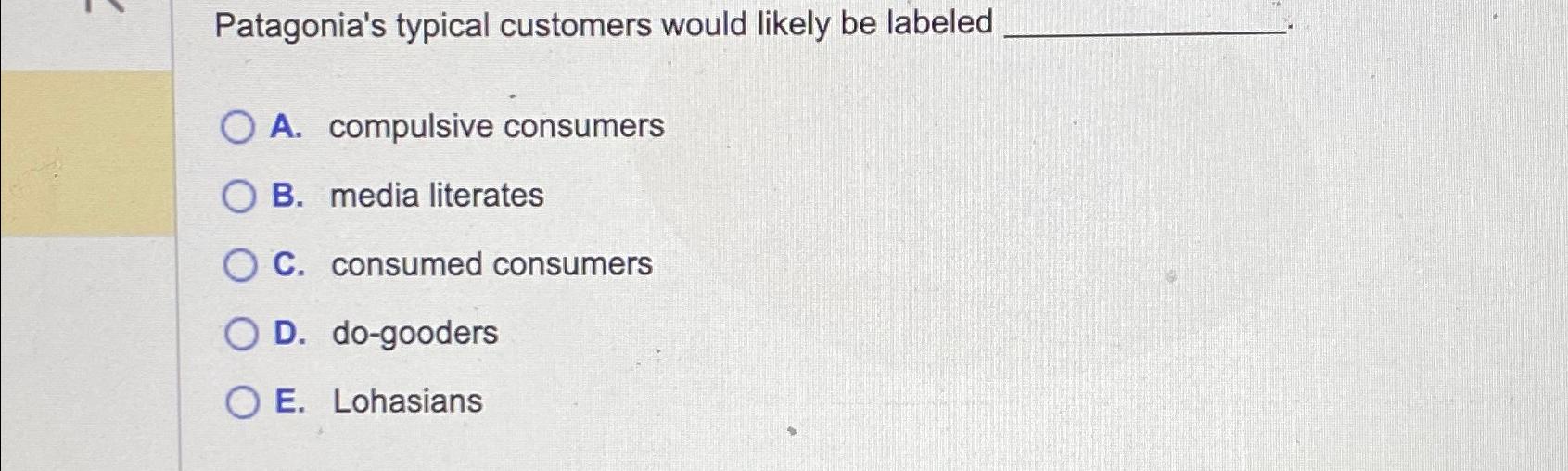  Patagonia's typical customers would likely be labeled A. compulsive consumers B.