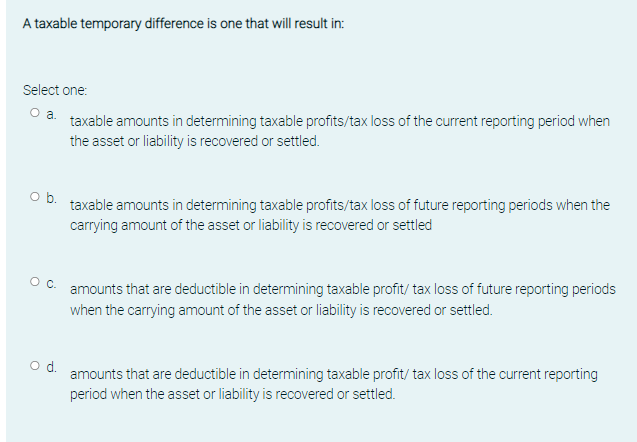  A taxable temporary difference is one that will result in: Select