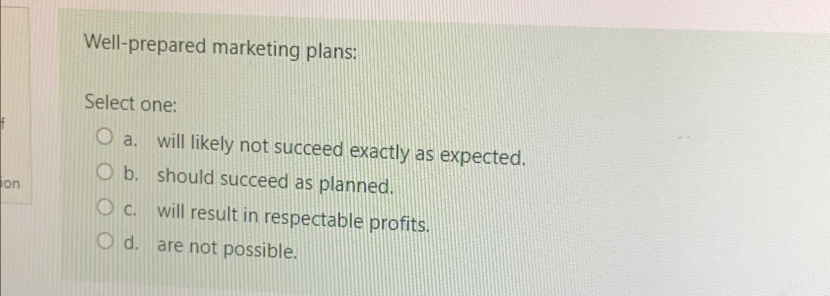 Well-prepared marketing plans: Select one: a. will likely not succeed exactly