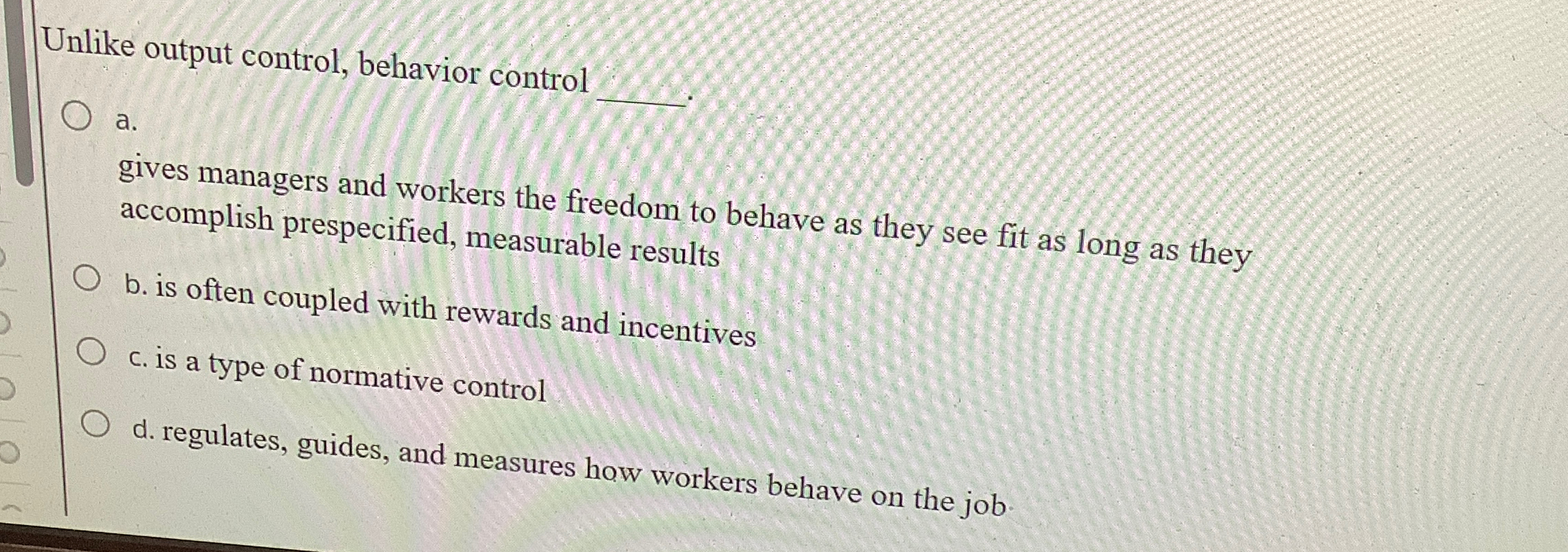  Unlike output control, behavior control a. gives managers and workers the