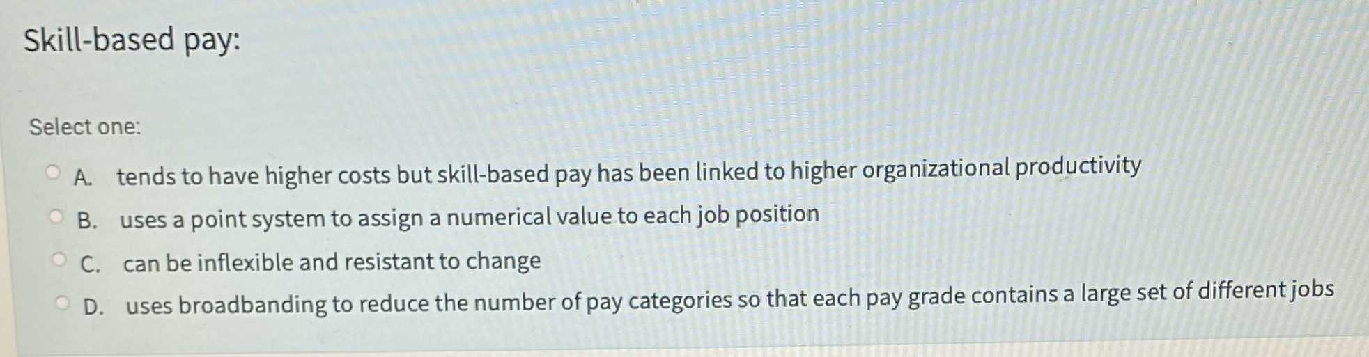  Skill-based pay: Select one: A. tends to have higher costs but
