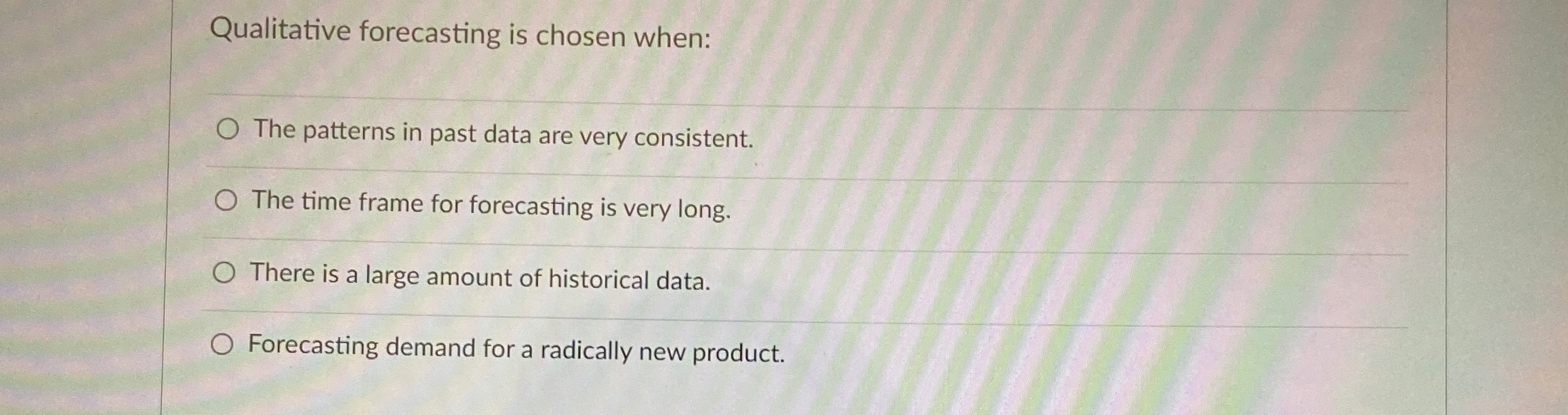  Qualitative forecasting is chosen when: The patterns in past data are