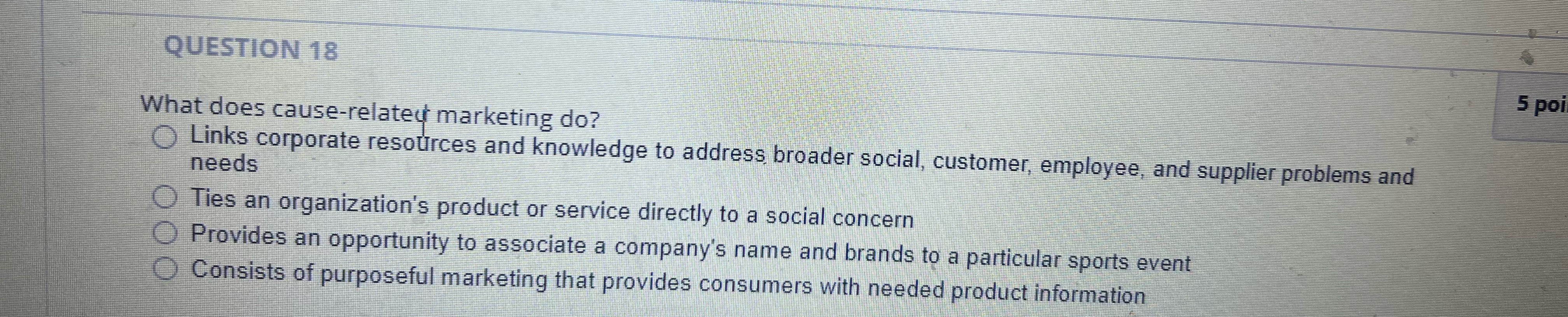  QUESTION 18 What does cause-relatey marketing do? Links corporate resources and