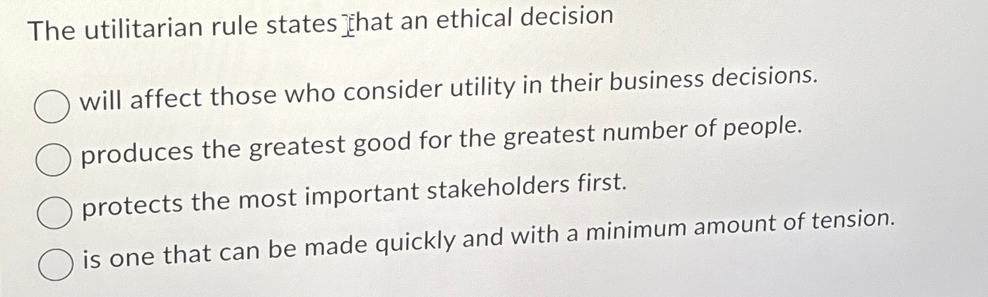  The utilitarian rule states that an ethical decision will affect those