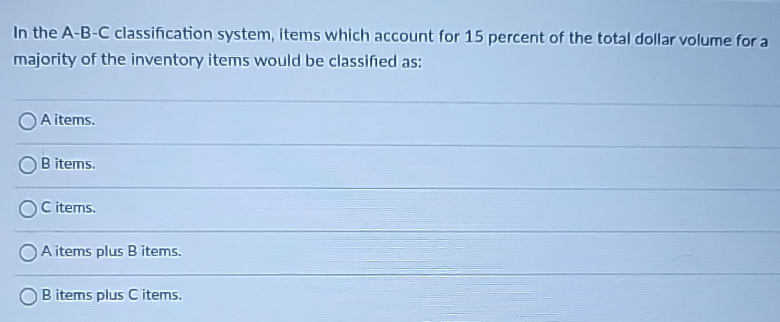  In the A-B-C classification system, items which account for 15 percent