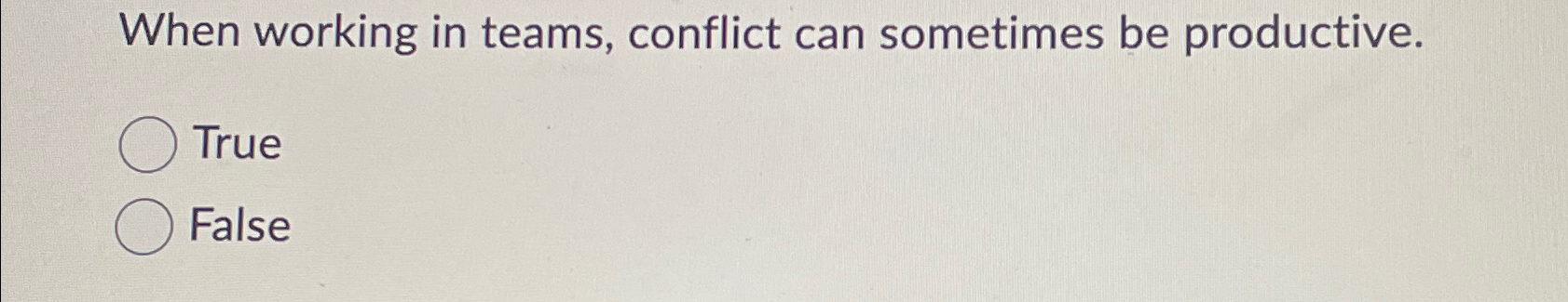  When working in teams, conflict can sometimes be productive. True False