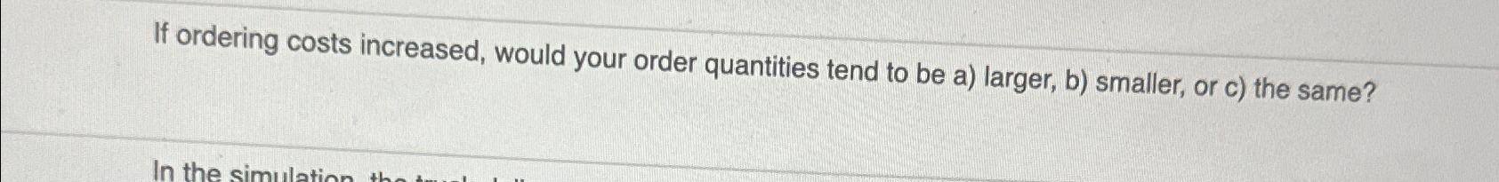  If ordering costs increased, would your order quantities tend to be