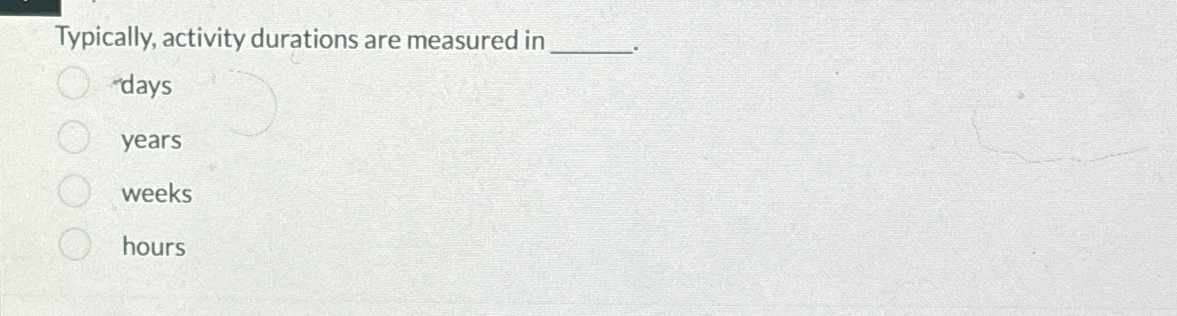  Typically, activity durations are measured in days years weeks hours 