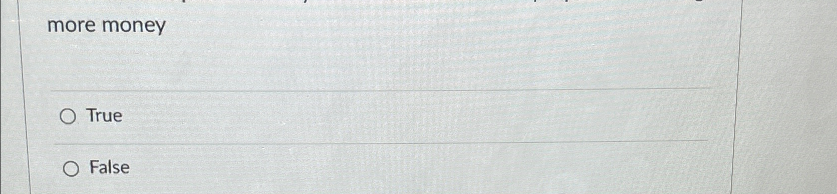  more money True False 