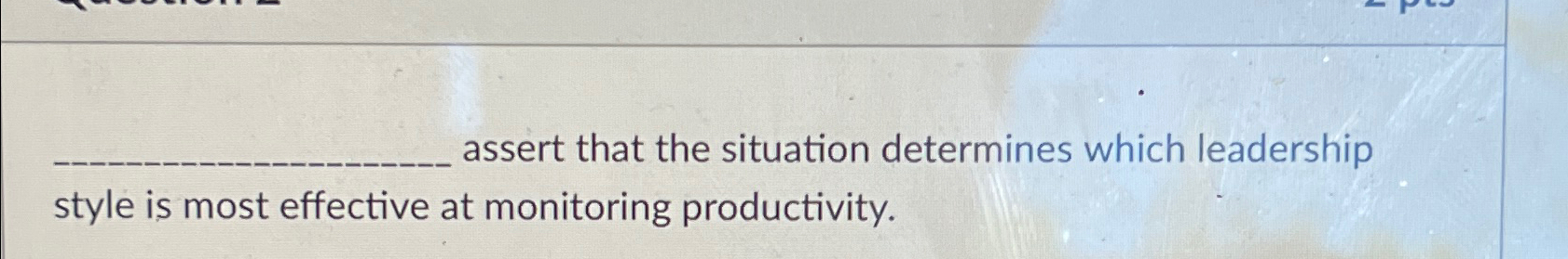  ?____assertthatthesituationdetermineswhichleadershipstyleismosteffectiveatmonitoringproductivity. 