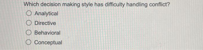  Which decision making style has difficulty handling conflict? Analytical Directive Behavioral