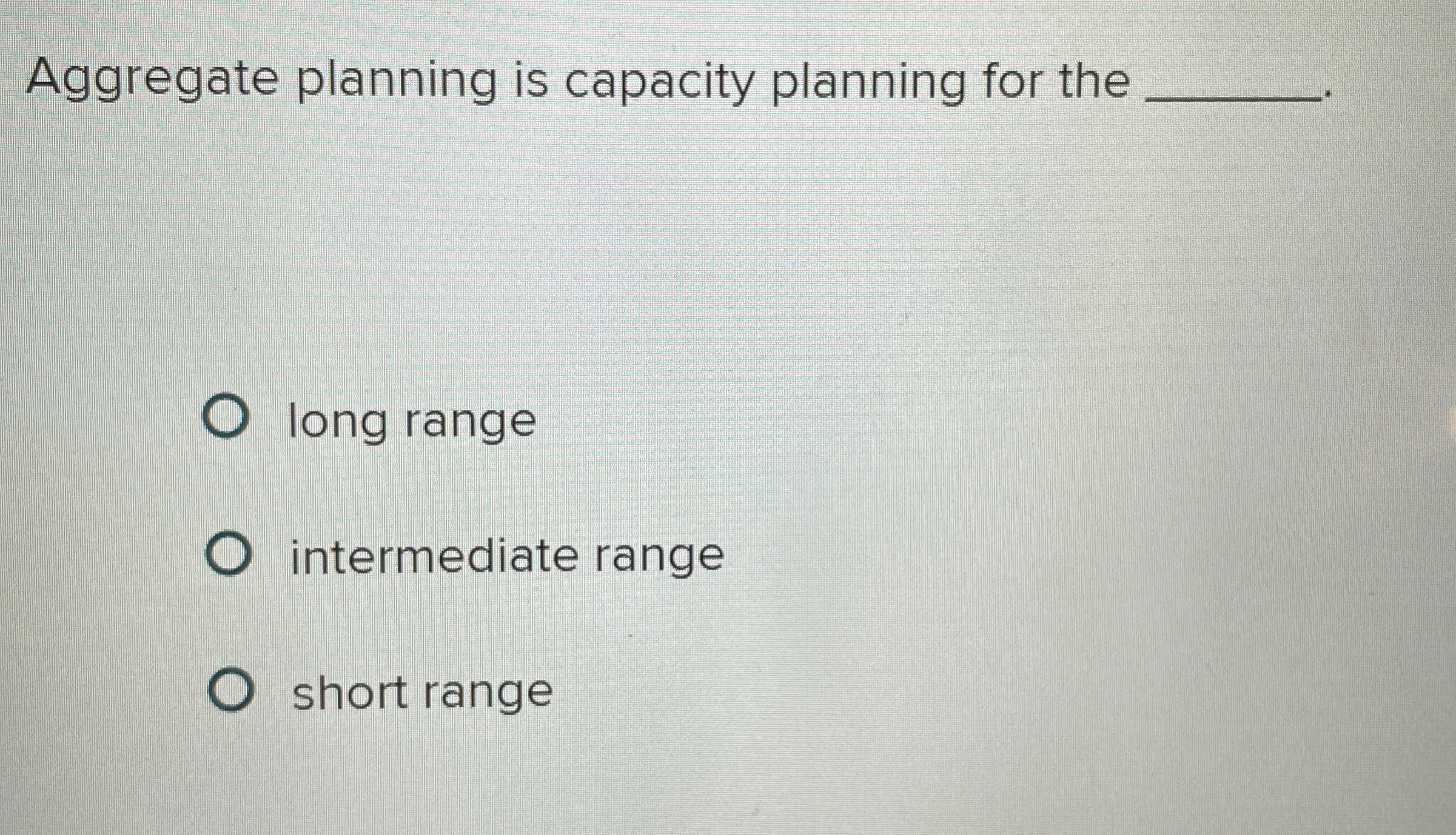  Aggregate planning is capacity planning for the q, long range intermediate