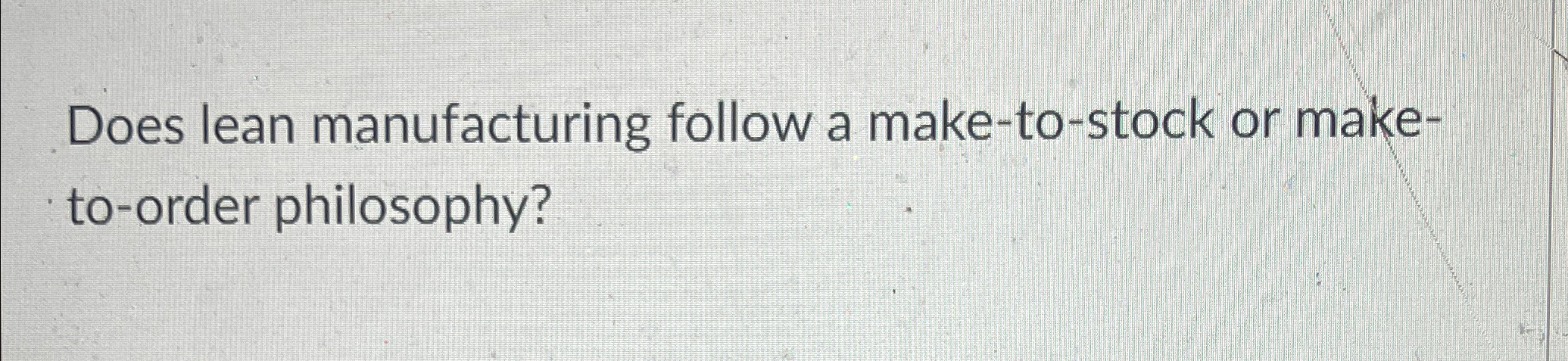  Does lean manufacturing follow a make-to-stock or maketo-order philosophy? 
