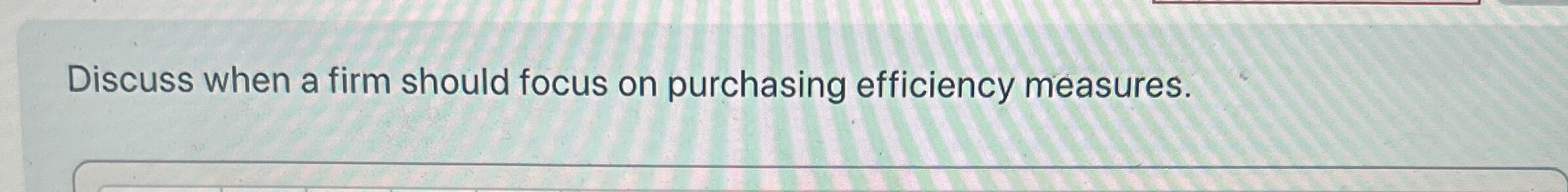 Discuss when a firm should focus on purchasing efficiency measures. 