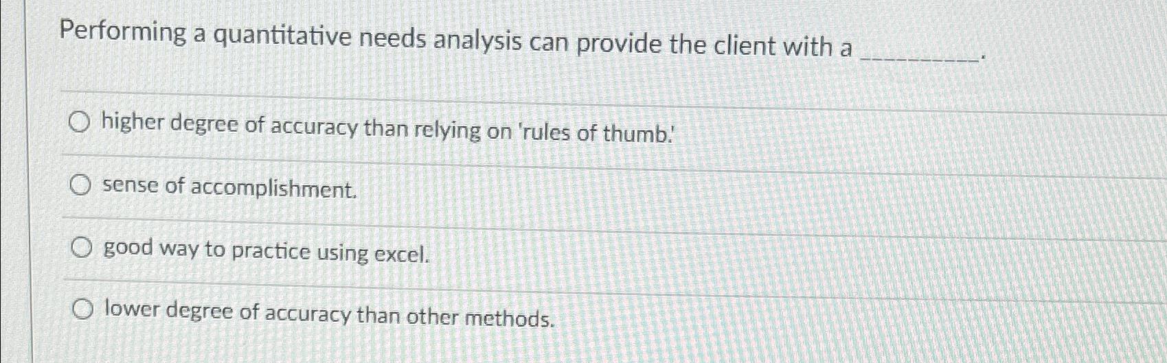  Performing a quantitative needs analysis can provide the client with a