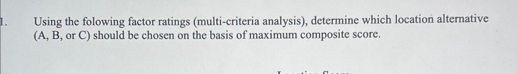  Using the folowing factor ratings (multi-criteria analysis), determine which location alternative