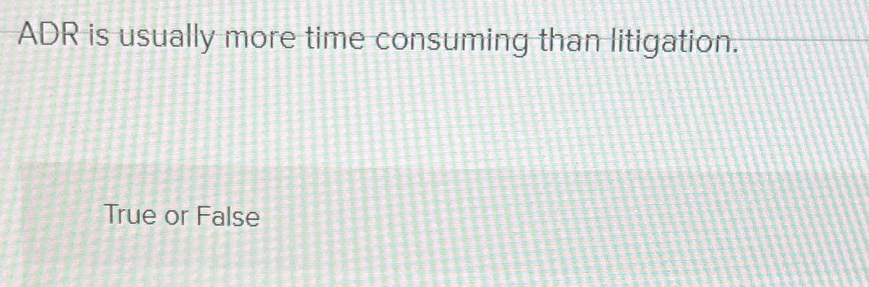  ADR is usually more time consuming than litigation. True or False