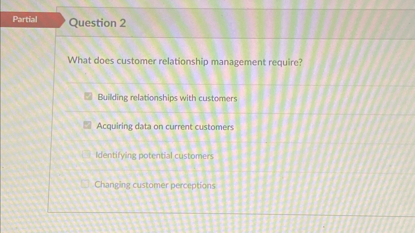  Partial Question 2 What does customer relationship management require? Building relationships