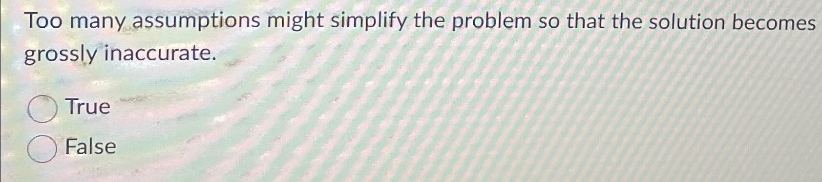  Too many assumptions might simplify the problem so that the solution