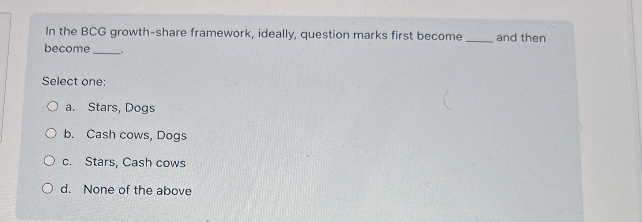  In the BCG growth-share framework, ideally, question marks first become become