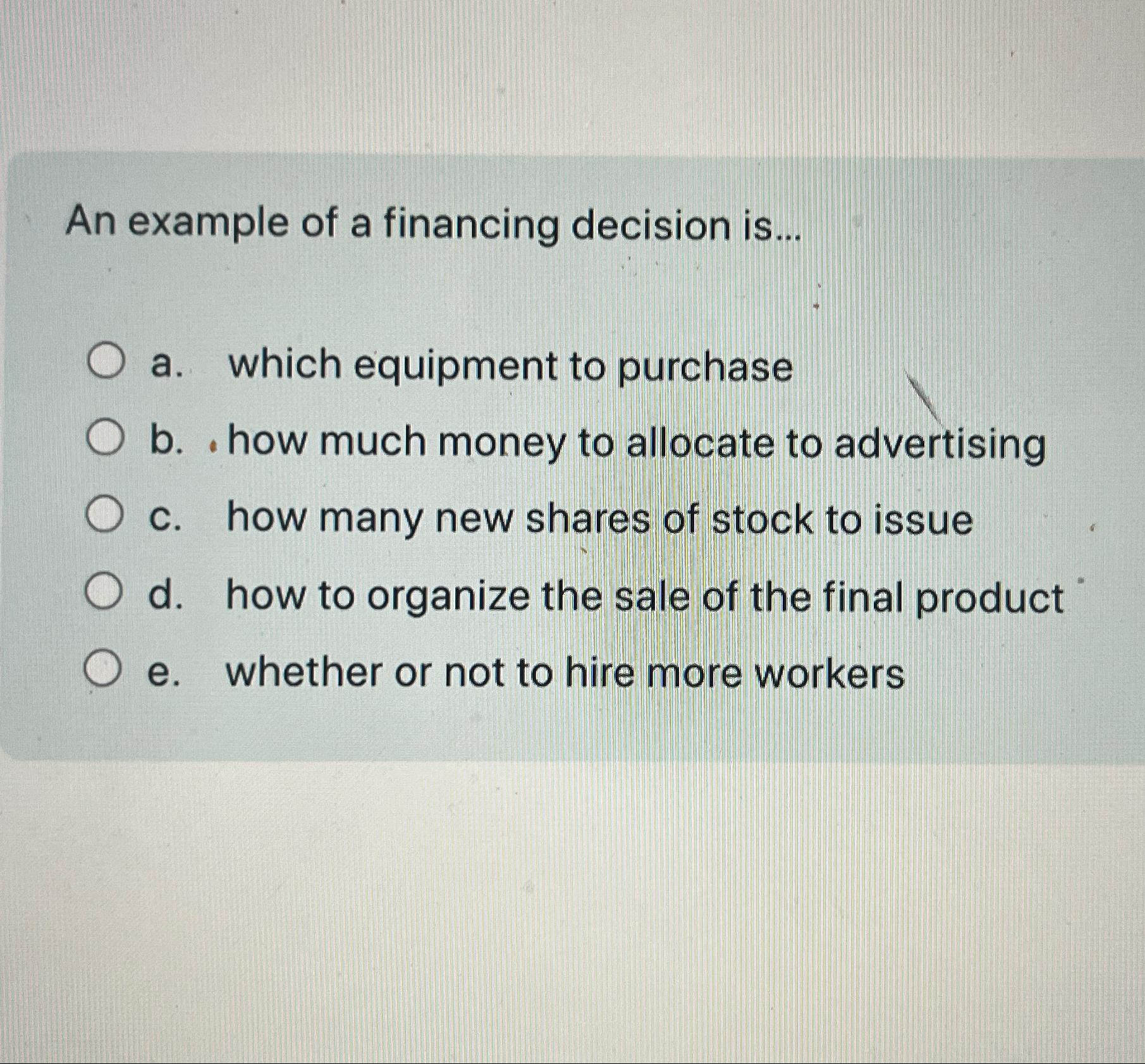  An example of a financing decision is... a. which equipment to