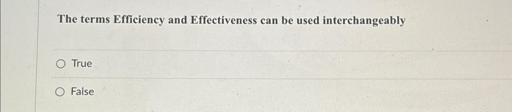  The terms Efficiency and Effectiveness can be used interchangeably True False