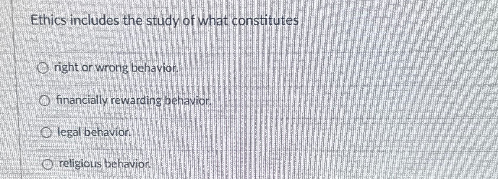  Ethics includes the study of what constitutes right or wrong behavior.