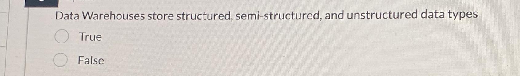  Data Warehouses store structured, semi-structured, and unstructured data types True False