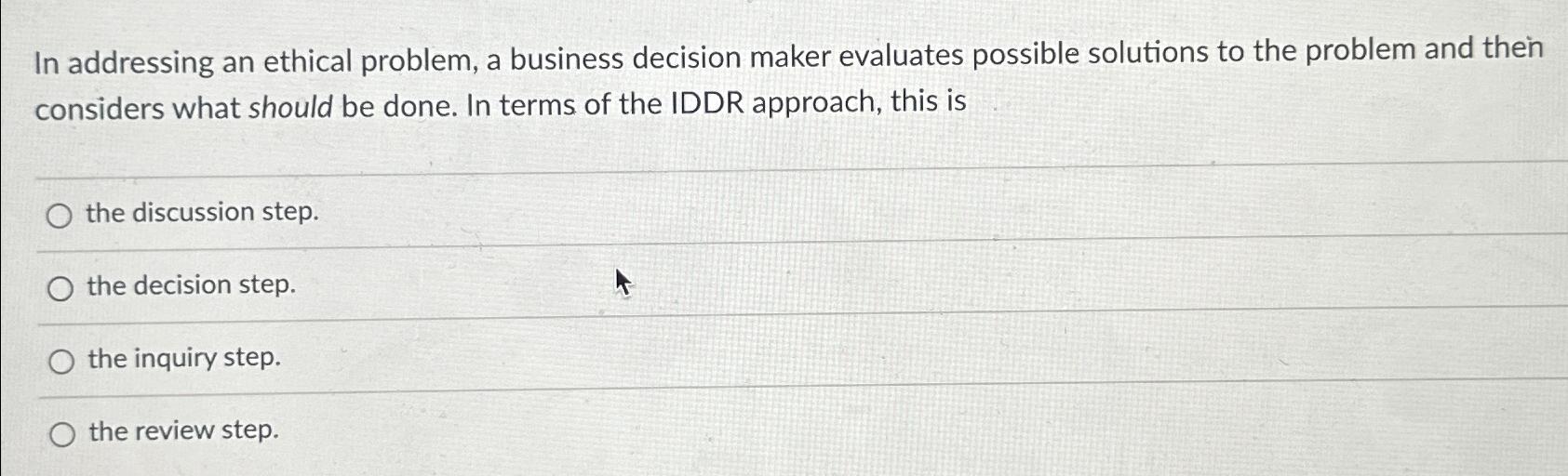 In addressing an ethical problem, a business decision maker evaluates possible