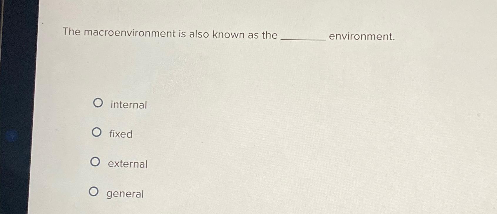  The macroenvironment is also known as the environment. internal fixed external
